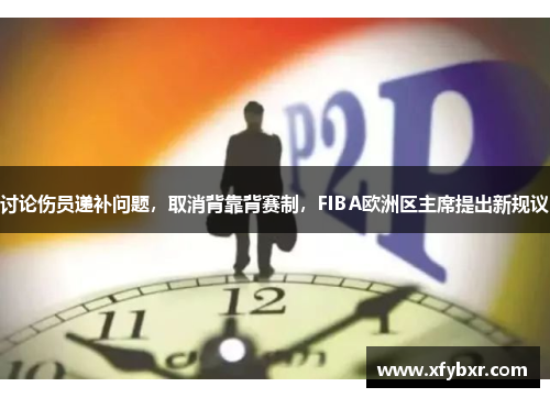 讨论伤员递补问题，取消背靠背赛制，FIBA欧洲区主席提出新规议
