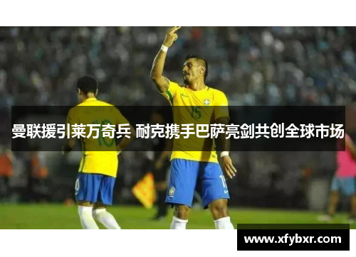 曼联援引莱万奇兵 耐克携手巴萨亮剑共创全球市场